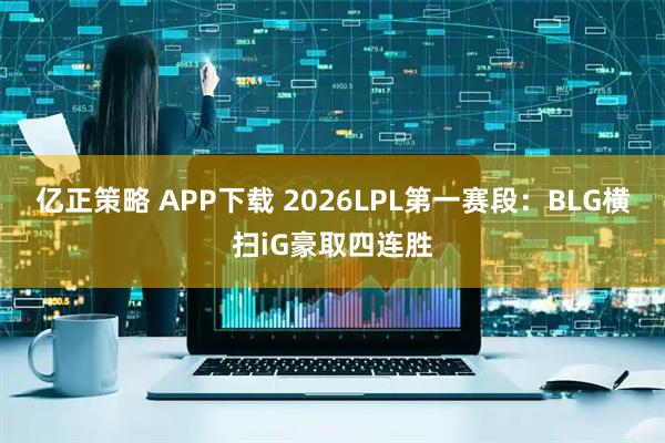 亿正策略 APP下载 2026LPL第一赛段：BLG横扫iG豪取四连胜