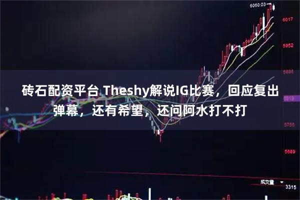 砖石配资平台 Theshy解说IG比赛，回应复出弹幕，还有希望，还问阿水打不打