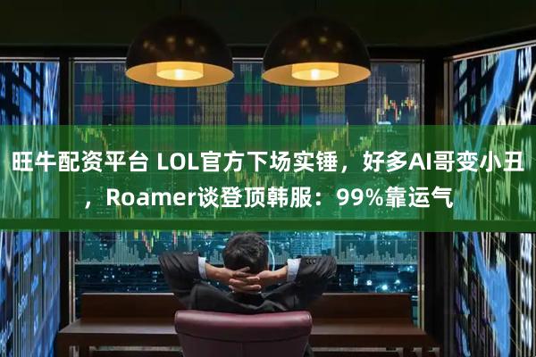 旺牛配资平台 LOL官方下场实锤，好多AI哥变小丑，Roamer谈登顶韩服：99%靠运气