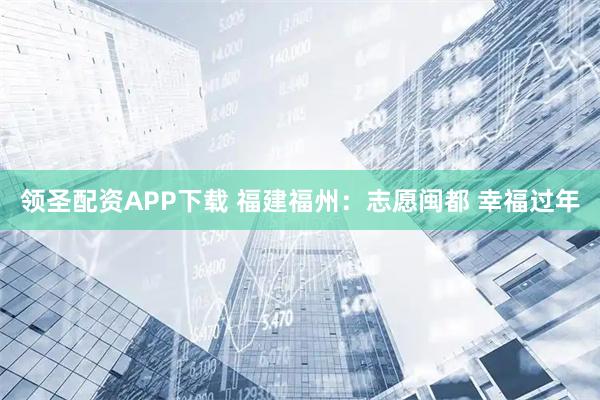 领圣配资APP下载 福建福州：志愿闽都 幸福过年