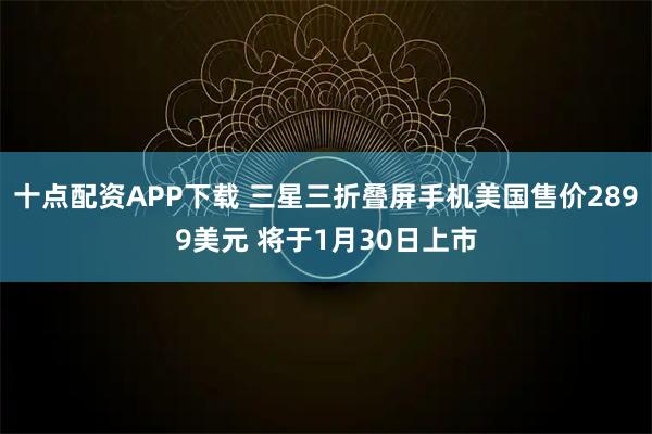 十点配资APP下载 三星三折叠屏手机美国售价2899美元 将于1月30日上市
