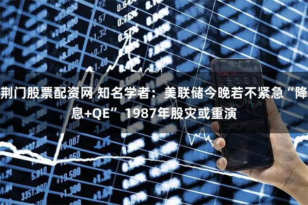 荆门股票配资网 知名学者：美联储今晚若不紧急“降息+QE” 1987年股灾或重演