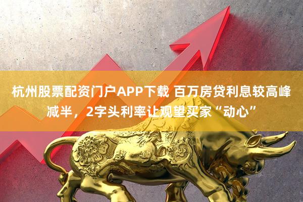 杭州股票配资门户APP下载 百万房贷利息较高峰减半，2字头利率让观望买家“动心”