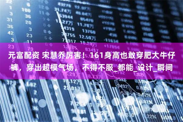 元富配资 宋慧乔厉害！161身高也敢穿肥大牛仔裤，穿出超模气场，不得不服_都能_设计_瞬间