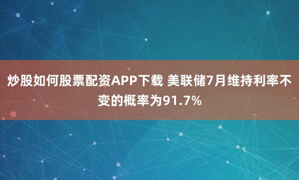 炒股如何股票配资APP下载 美联储7月维持利率不变的概率为91.7%