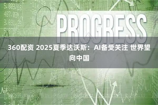 360配资 2025夏季达沃斯：AI备受关注 世界望向中国