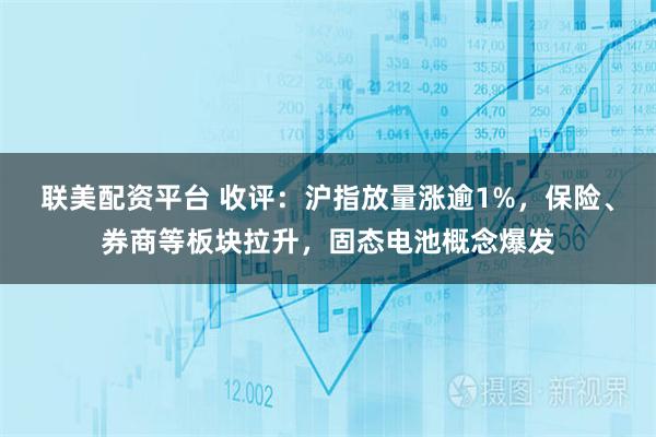 联美配资平台 收评：沪指放量涨逾1%，保险、券商等板块拉升，固态电池概念爆发