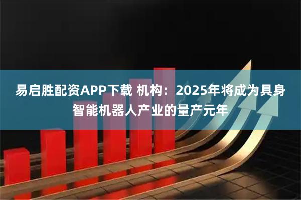 易启胜配资APP下载 机构：2025年将成为具身智能机器人产业的量产元年