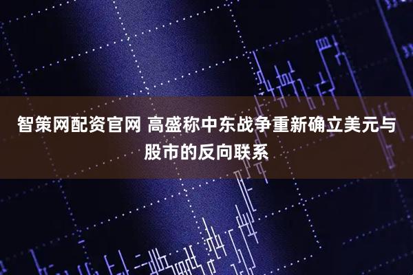智策网配资官网 高盛称中东战争重新确立美元与股市的反向联系