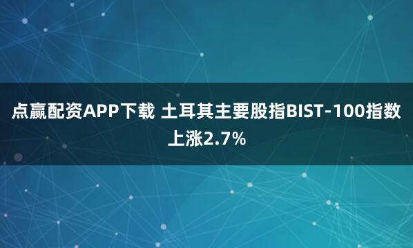 点赢配资APP下载 土耳其主要股指BIST-100指数上涨2.7%