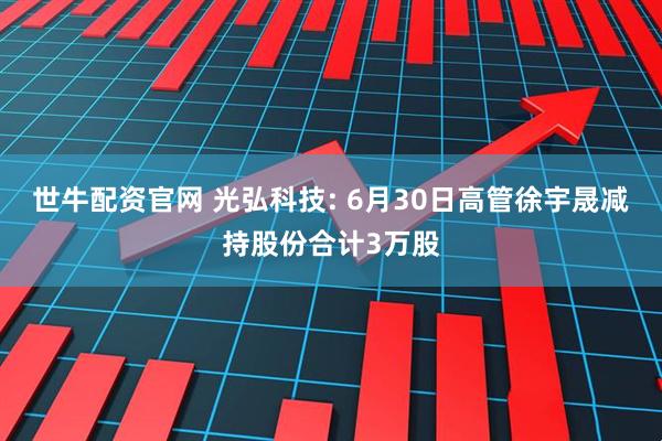 世牛配资官网 光弘科技: 6月30日高管徐宇晟减持股份合计3万股