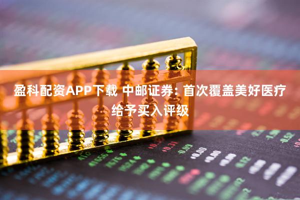 盈科配资APP下载 中邮证券: 首次覆盖美好医疗给予买入评级