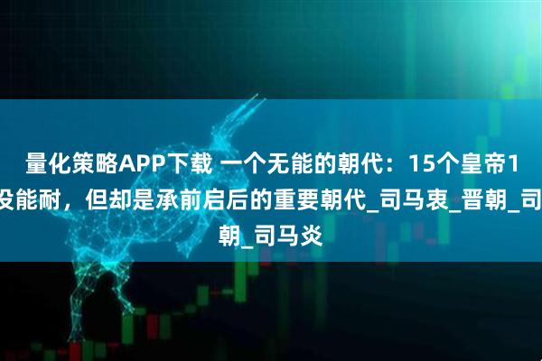 量化策略APP下载 一个无能的朝代：15个皇帝14个没能耐，但却是承前启后的重要朝代_司马衷_晋朝_司马炎