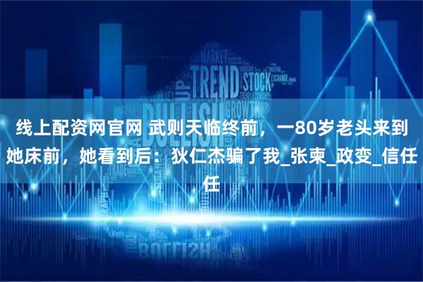 线上配资网官网 武则天临终前，一80岁老头来到她床前，她看到后：狄仁杰骗了我_张柬_政变_信任