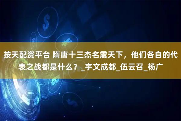 按天配资平台 隋唐十三杰名震天下，他们各自的代表之战都是什么？_宇文成都_伍云召_杨广