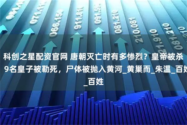 科创之星配资官网 唐朝灭亡时有多惨烈？皇帝被杀，9名皇子被勒死，尸体被抛入黄河_黄巢而_朱温_百姓
