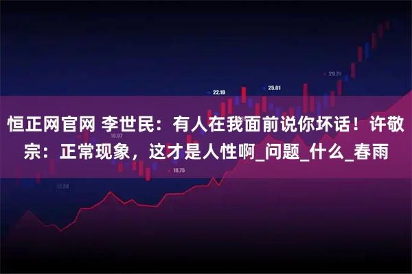 恒正网官网 李世民：有人在我面前说你坏话！许敬宗：正常现象，这才是人性啊_问题_什么_春雨
