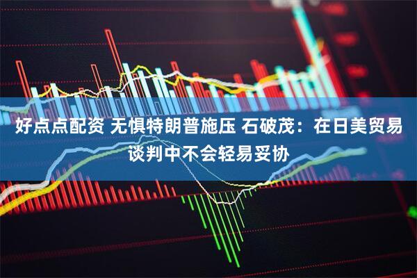 好点点配资 无惧特朗普施压 石破茂：在日美贸易谈判中不会轻易妥协