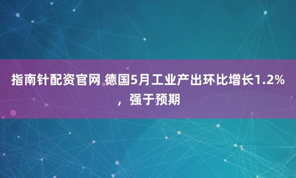 指南针配资官网 德国5月工业产出环比增长1.2%，强于预期