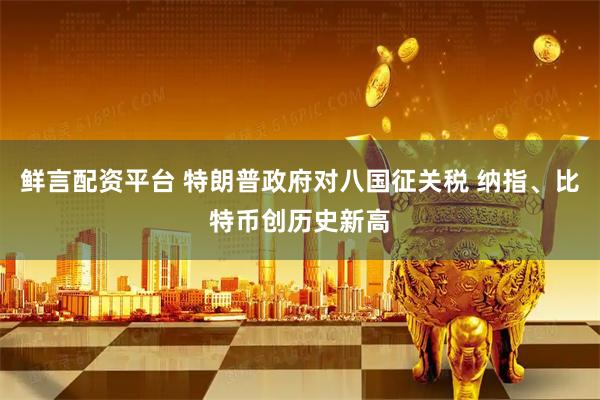 鲜言配资平台 特朗普政府对八国征关税 纳指、比特币创历史新高