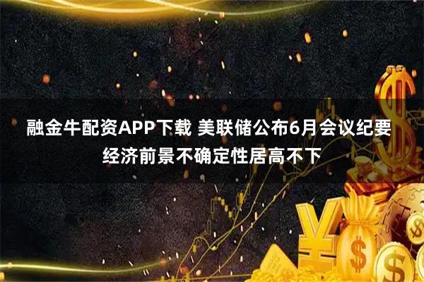 融金牛配资APP下载 美联储公布6月会议纪要 经济前景不确定性居高不下