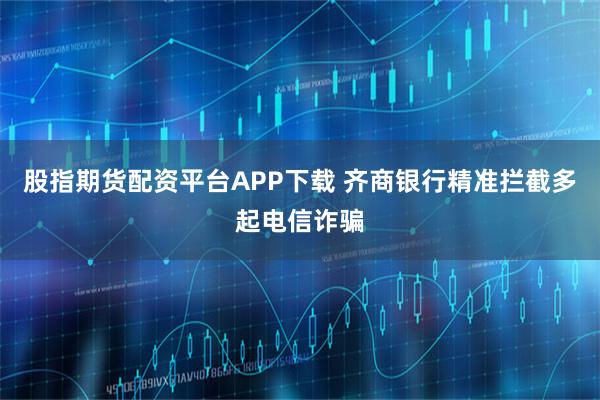 股指期货配资平台APP下载 齐商银行精准拦截多起电信诈骗