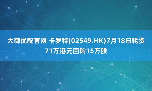 大御优配官网 卡罗特(02549.HK)7月18日耗资71万港元回购15万股