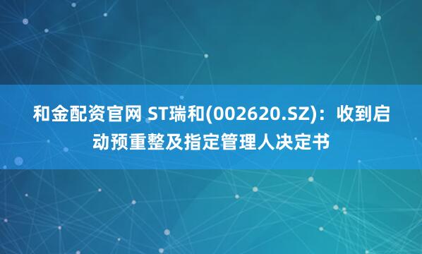 和金配资官网 ST瑞和(002620.SZ)：收到启动预重整及指定管理人决定书