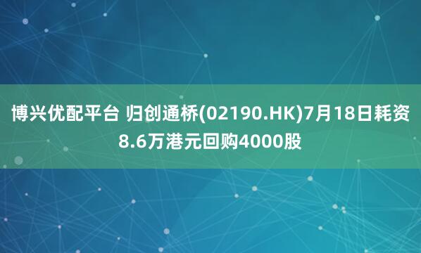 博兴优配平台 归创通桥(02190.HK)7月18日耗资8.6万港元回购4000股