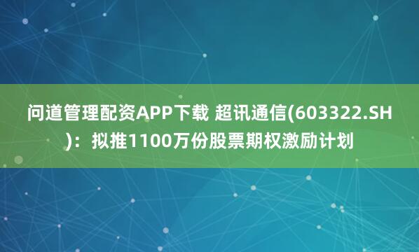 问道管理配资APP下载 超讯通信(603322.SH)：拟推1100万份股票期权激励计划
