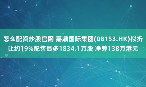怎么配资炒股官网 嘉鼎国际集团(08153.HK)拟折让约19%配售最多1834.1万股 净筹138万港元