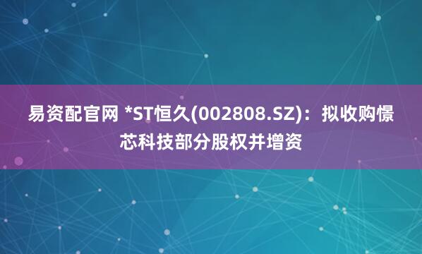 易资配官网 *ST恒久(002808.SZ)：拟收购憬芯科技部分股权并增资