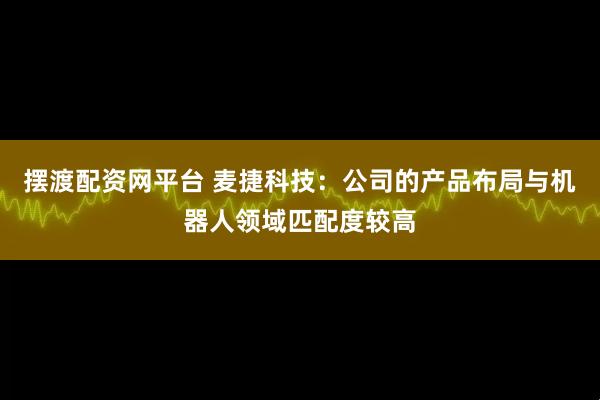 摆渡配资网平台 麦捷科技：公司的产品布局与机器人领域匹配度较高