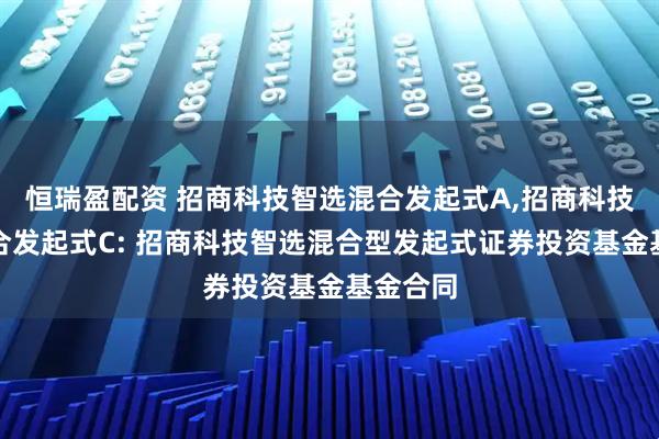恒瑞盈配资 招商科技智选混合发起式A,招商科技智选混合发起式C: 招商科技智选混合型发起式证券投资基金基金合同