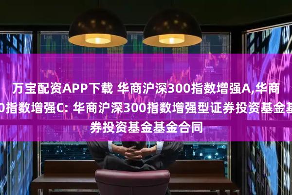 万宝配资APP下载 华商沪深300指数增强A,华商沪深300指数增强C: 华商沪深300指数增强型证券投资基金基金合同