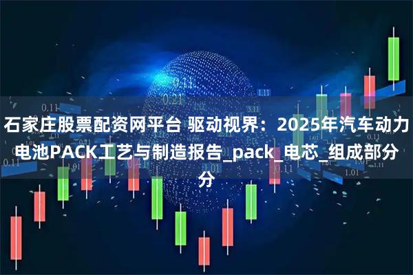 石家庄股票配资网平台 驱动视界：2025年汽车动力电池PACK工艺与制造报告_pack_电芯_组成部分