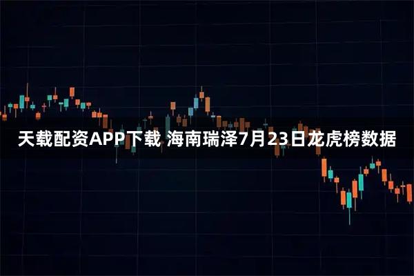 天载配资APP下载 海南瑞泽7月23日龙虎榜数据