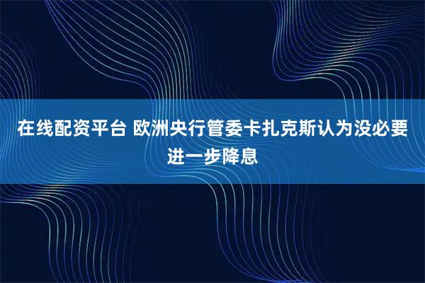 在线配资平台 欧洲央行管委卡扎克斯认为没必要进一步降息