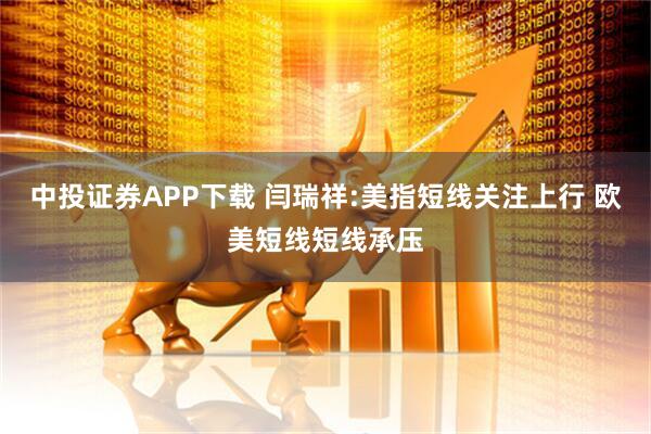 中投证券APP下载 闫瑞祥:美指短线关注上行 欧美短线短线承压