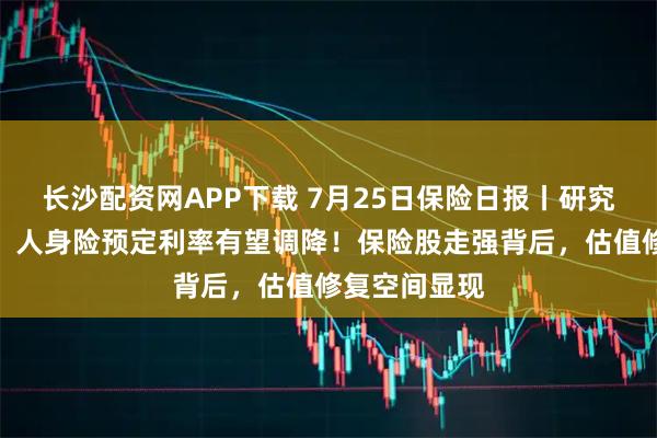 长沙配资网APP下载 7月25日保险日报丨研究值公布在即，人身险预定利率有望调降！保险股走强背后，估值修复空间显现