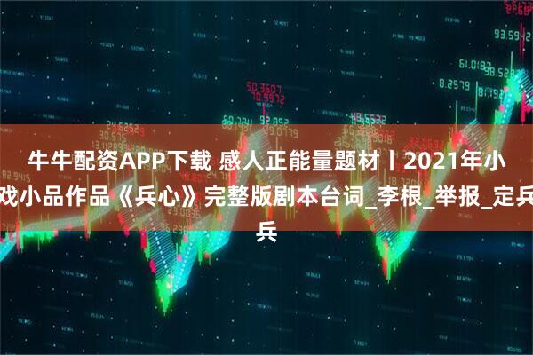 牛牛配资APP下载 感人正能量题材丨2021年小戏小品作品《兵心》完整版剧本台词_李根_举报_定兵
