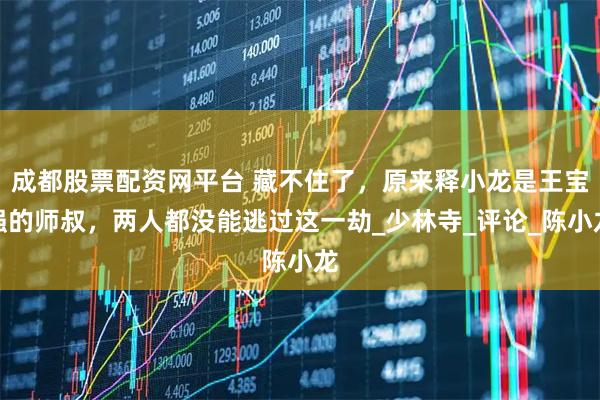 成都股票配资网平台 藏不住了，原来释小龙是王宝强的师叔，两人都没能逃过这一劫_少林寺_评论_陈小龙