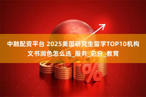 中融配资平台 2025美国研究生留学TOP10机构文书润色怎么选_服务_总分_教育