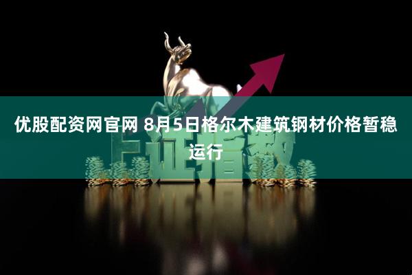 优股配资网官网 8月5日格尔木建筑钢材价格暂稳运行