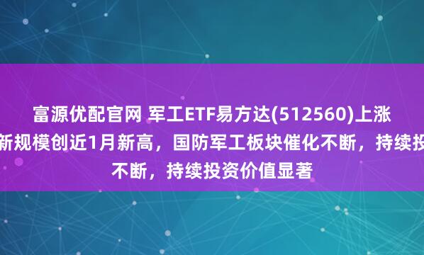 富源优配官网 军工ETF易方达(512560)上涨2.71%，最新规模创近1月新高，国防军工板块催化不断，持续投资价值显著