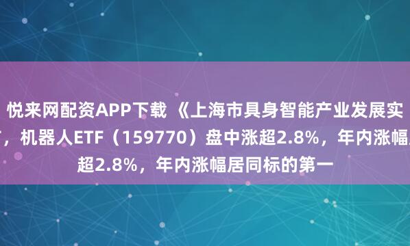 悦来网配资APP下载 《上海市具身智能产业发展实施方案》发布，机器人ETF（159770）盘中涨超2.8%，年内涨幅居同标的第一