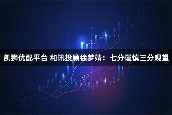凯狮优配平台 和讯投顾徐梦婧：七分谨慎三分观望