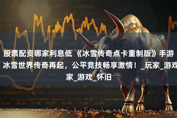 股票配资哪家利息低 《冰雪传奇点卡重制版》手游官网：冰雪世界传奇再起，公平竞技畅享激情！_玩家_游戏_怀旧