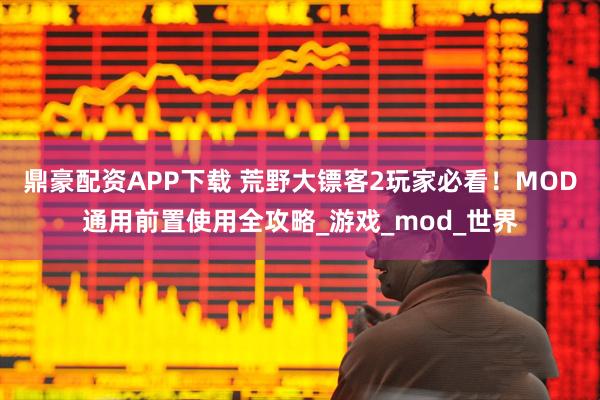 鼎豪配资APP下载 荒野大镖客2玩家必看！MOD通用前置使用全攻略_游戏_mod_世界