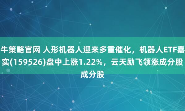 牛策略官网 人形机器人迎来多重催化，机器人ETF嘉实(159526)盘中上涨1.22%，云天励飞领涨成分股